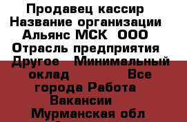 Продавец-кассир › Название организации ­ Альянс-МСК, ООО › Отрасль предприятия ­ Другое › Минимальный оклад ­ 25 000 - Все города Работа » Вакансии   . Мурманская обл.,Апатиты г.